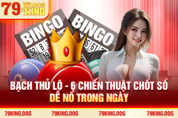 Bạch Thủ Lô - 6 Chiến Thuật Chốt Số Dễ Nổ Trong Ngày