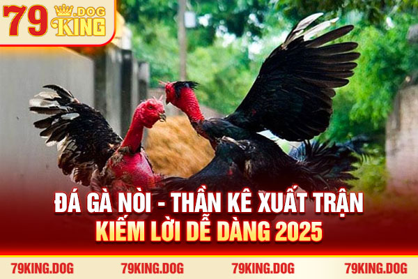 Đá Gà Nòi - Thần Kê Xuất Trận, Kiếm Lời Dễ Dàng 2025